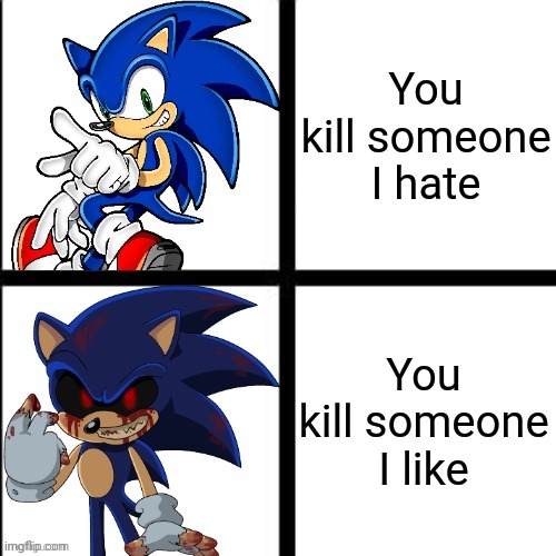 sonic and sonic exe reaction | You kill someone I hate; You kill someone I like | image tagged in sonic and sonic exe reaction | made w/ Imgflip meme maker