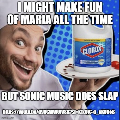 Chef serving clorox | I MIGHT MAKE FUN OF MARIA ALL THE TIME; BUT SONIC MUSIC DOES SLAP; https://youtu.be/d9AGWW6lV8A?si=k1xQjC-q_cKQIfcB | image tagged in chef serving clorox | made w/ Imgflip meme maker