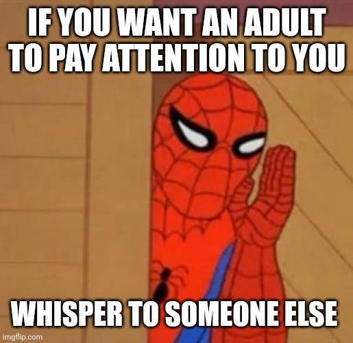 Spider-Man Whisper | IF YOU WANT AN ADULT TO PAY ATTENTION TO YOU; WHISPER TO SOMEONE ELSE | image tagged in spider-man whisper | made w/ Imgflip meme maker