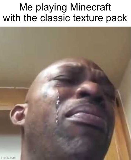 N O S T A L G I A | Me playing Minecraft with the classic texture pack | image tagged in crying black guy,minecraft,nostalgia | made w/ Imgflip meme maker