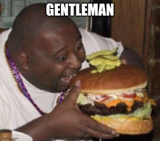 weird-fat-man-eating-burger | GENTLEMAN | image tagged in weird-fat-man-eating-burger | made w/ Imgflip meme maker