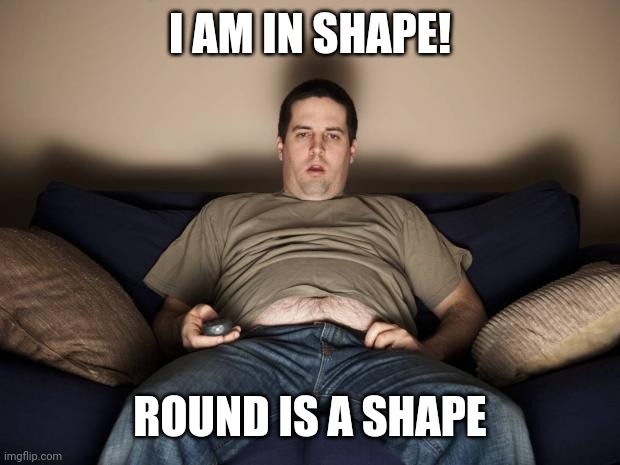 lazy fat guy on the couch | I AM IN SHAPE! ROUND IS A SHAPE | image tagged in lazy fat guy on the couch | made w/ Imgflip meme maker