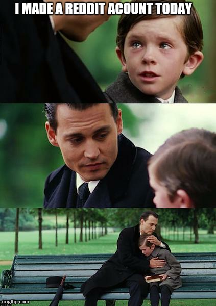 Finding Neverland Meme | I MADE A REDDIT ACOUNT TODAY | image tagged in memes,finding neverland,AdviceAnimals | made w/ Imgflip meme maker