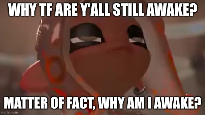 ... | WHY TF ARE Y'ALL STILL AWAKE? MATTER OF FACT, WHY AM I AWAKE? | image tagged in exhausted agent 8 | made w/ Imgflip meme maker