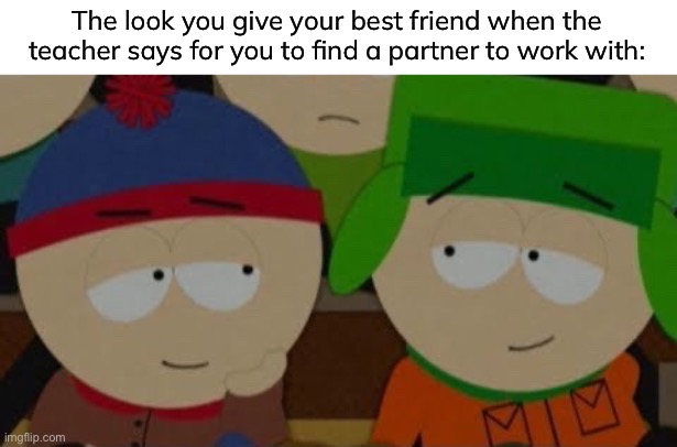 I used a South Park temp because I love that show | The look you give your best friend when the teacher says for you to find a partner to work with: | image tagged in funny,memes,relatable,friends,south park | made w/ Imgflip meme maker