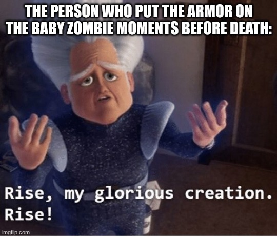 Rise my glorious creation | THE PERSON WHO PUT THE ARMOR ON THE BABY ZOMBIE MOMENTS BEFORE DEATH: | image tagged in rise my glorious creation | made w/ Imgflip meme maker