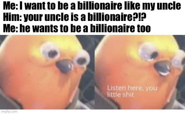 Now that’s dumb | Me: I want to be a billionaire like my uncle
Him: your uncle is a billionaire?!?
Me: he wants to be a billionaire too | image tagged in never gonna give you up,listen here you little shit,billionaire | made w/ Imgflip meme maker
