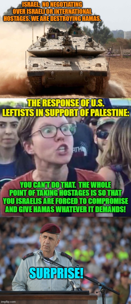 Welcome to the real world terrorism supporting leftists.  Welcome to . . . consequences. | ISRAEL:  NO NEGOTIATING OVER ISRAELI OR INTERNATIONAL HOSTAGES. WE ARE DESTROYING HAMAS. SURPRISE! | image tagged in yep | made w/ Imgflip meme maker