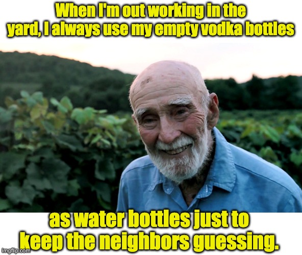 Vodka | When I'm out working in the yard, I always use my empty vodka bottles; as water bottles just to keep the neighbors guessing. | image tagged in old man | made w/ Imgflip meme maker