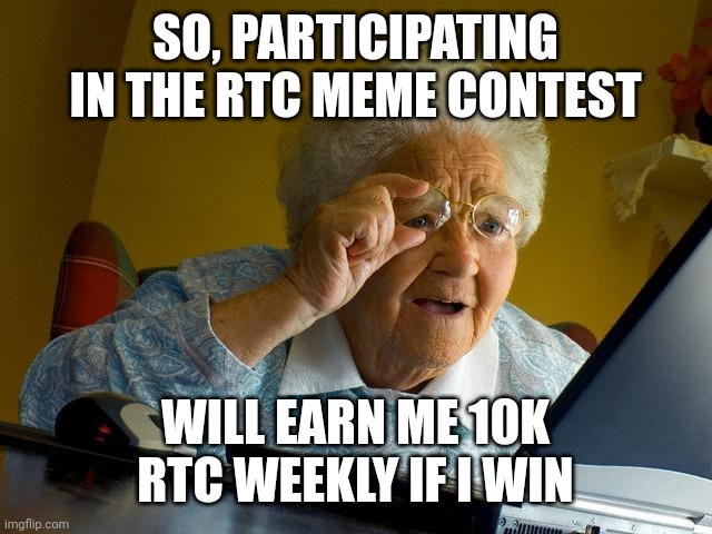 RTC meme contest | SO, PARTICIPATING IN THE RTC MEME CONTEST; WILL EARN ME 10K RTC WEEKLY IF I WIN | image tagged in memes,grandma finds the internet | made w/ Imgflip meme maker
