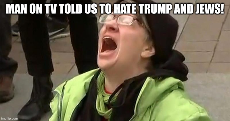 crying liberal | MAN ON TV TOLD US TO HATE TRUMP AND JEWS! | image tagged in crying liberal | made w/ Imgflip meme maker
