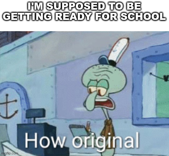 Squidward "How original" | I'M SUPPOSED TO BE GETTING READY FOR SCHOOL | image tagged in squidward how original | made w/ Imgflip meme maker