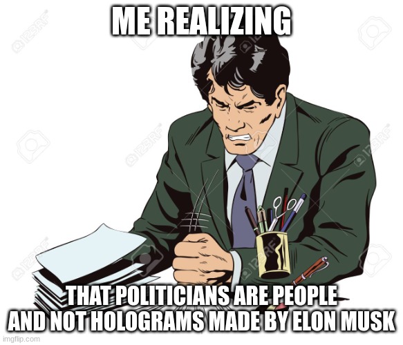 Slamming Table | ME REALIZING THAT POLITICIANS ARE PEOPLE AND NOT HOLOGRAMS MADE BY ELON MUSK | image tagged in slamming table | made w/ Imgflip meme maker