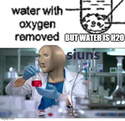 BUT WATER IS H2O | image tagged in meme man science | made w/ Imgflip meme maker