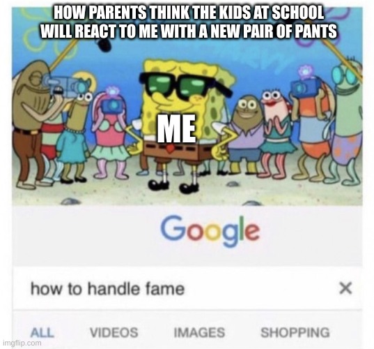 why do parents do this? | HOW PARENTS THINK THE KIDS AT SCHOOL WILL REACT TO ME WITH A NEW PAIR OF PANTS; ME | image tagged in how to handle fame,fun | made w/ Imgflip meme maker