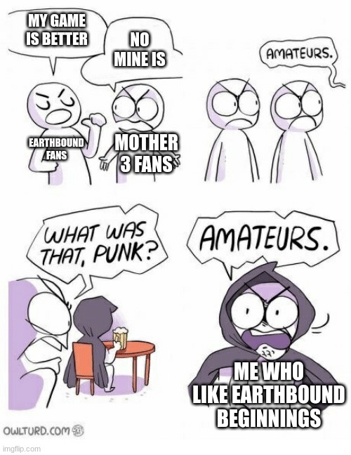 I just like Earthbound beginnings more | MY GAME IS BETTER; NO MINE IS; EARTHBOUND FANS; MOTHER 3 FANS; ME WHO LIKE EARTHBOUND BEGINNINGS | image tagged in amateurs,earthbound,mother 3 | made w/ Imgflip meme maker