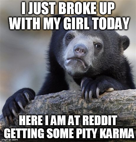 Confession Bear | I JUST BROKE UP WITH MY GIRL TODAY HERE I AM AT REDDIT GETTING SOME PITY KARMA | image tagged in memes,confession bear,AdviceAnimals | made w/ Imgflip meme maker