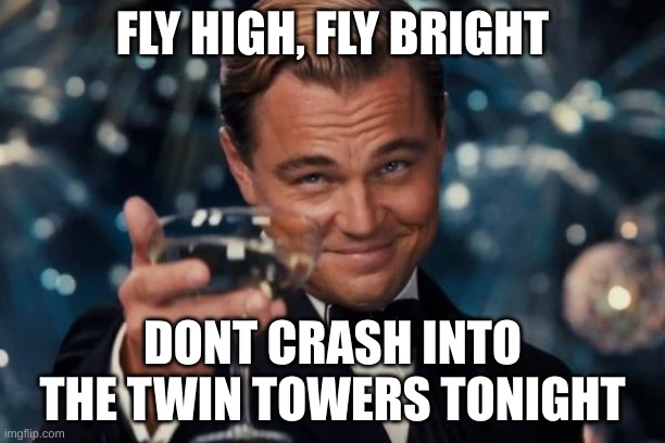 yeah hes high high | FLY HIGH, FLY BRIGHT; DONT CRASH INTO THE TWIN TOWERS TONIGHT | image tagged in memes,leonardo dicaprio cheers,flying,only in ohio,69,9/11 | made w/ Imgflip meme maker