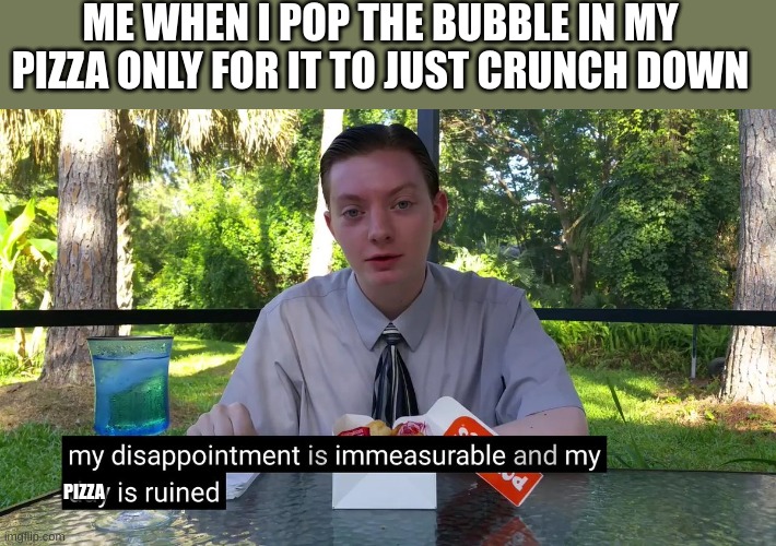 who else has done this | ME WHEN I POP THE BUBBLE IN MY PIZZA ONLY FOR IT TO JUST CRUNCH DOWN; PIZZA | image tagged in my disappointment is immeasurable,relatable | made w/ Imgflip meme maker