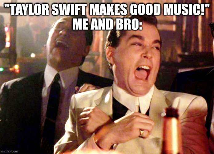 Me and Bro | "TAYLOR SWIFT MAKES GOOD MUSIC!"
ME AND BRO: | image tagged in memes,good fellas hilarious | made w/ Imgflip meme maker