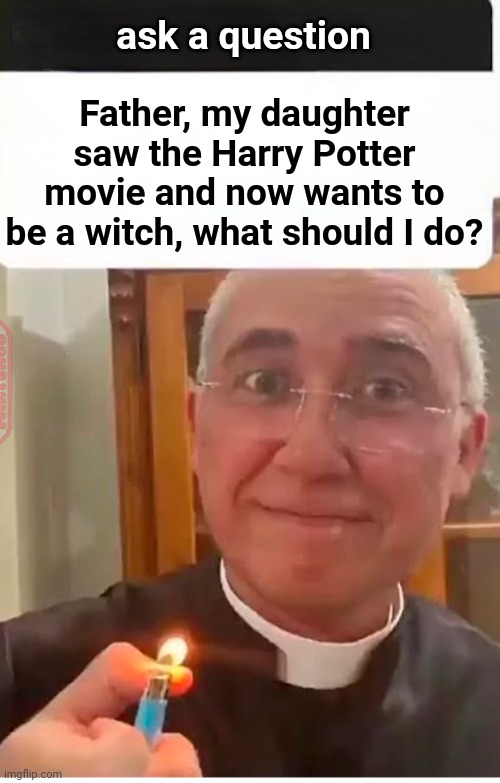 Lovely father | ask a question; Father, my daughter saw the Harry Potter movie and now wants to be a witch, what should I do? | image tagged in father | made w/ Imgflip meme maker