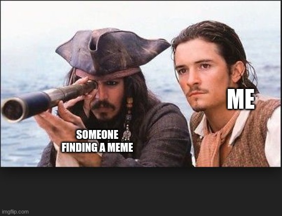 pirates of the caribbean | ME; SOMEONE FINDING A MEME | image tagged in pirates of the caribbean | made w/ Imgflip meme maker