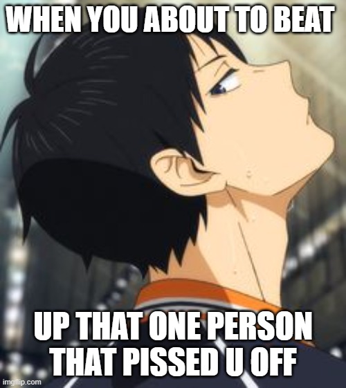 u bout to beat up someone | WHEN YOU ABOUT TO BEAT; UP THAT ONE PERSON THAT PISSED U OFF | image tagged in kageyma,meme | made w/ Imgflip meme maker