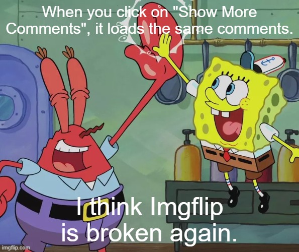 this happened to me this morning | When you click on "Show More Comments", it loads the same comments. I think Imgflip is broken again. | image tagged in krusty krab spongebob high five | made w/ Imgflip meme maker