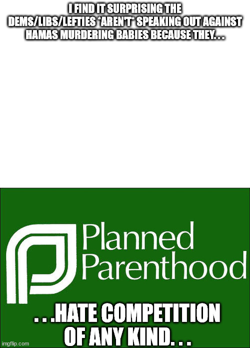 Interesting when you think about it. . . | I FIND IT SURPRISING THE DEMS/LIBS/LEFTIES *AREN'T* SPEAKING OUT AGAINST HAMAS MURDERING BABIES BECAUSE THEY. . . . . .HATE COMPETITION OF ANY KIND. . . | image tagged in blank white template,planned parenthood,evil,democrats | made w/ Imgflip meme maker