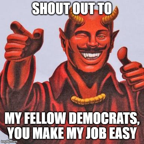 The party of evil | SHOUT OUT TO; MY FELLOW DEMOCRATS, YOU MAKE MY JOB EASY | image tagged in buddy satan,the party of evil,evil doers,democrat war on america,shout out,matthew 7 20 | made w/ Imgflip meme maker