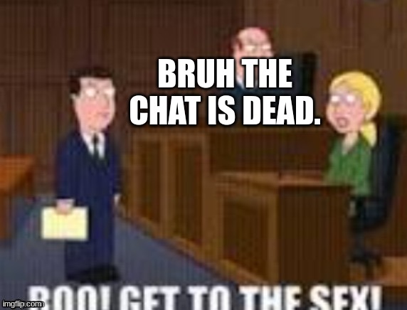 . | BRUH THE CHAT IS DEAD. | image tagged in boo get to the sex | made w/ Imgflip meme maker