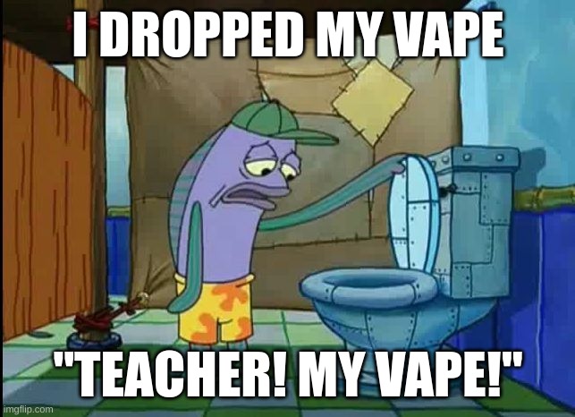 oh thats a toilet spongebob fish | I DROPPED MY VAPE; "TEACHER! MY VAPE!" | image tagged in oh thats a toilet spongebob fish | made w/ Imgflip meme maker