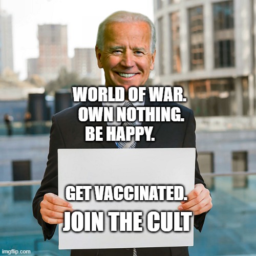 Joe Biden Blank Sign | WORLD OF WAR.  OWN NOTHING. BE HAPPY.                                          
GET VACCINATED. JOIN THE CULT | image tagged in joe biden blank sign | made w/ Imgflip meme maker