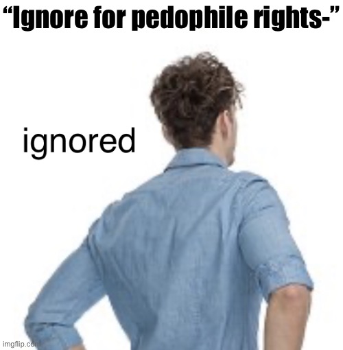ignored | “Ignore for pedophile rights-” | image tagged in ignored | made w/ Imgflip meme maker
