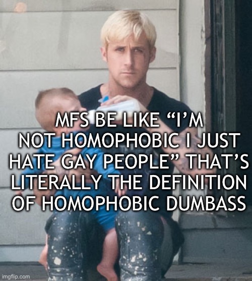 ryan gosling feeding baby | MFS BE LIKE “I’M NOT HOMOPHOBIC I JUST HATE GAY PEOPLE” THAT’S LITERALLY THE DEFINITION OF HOMOPHOBIC DUMBASS | image tagged in ryan gosling feeding baby | made w/ Imgflip meme maker