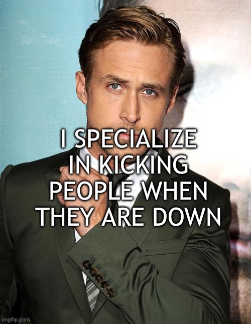 ryan gosling | I SPECIALIZE IN KICKING PEOPLE WHEN THEY ARE DOWN | image tagged in ryan gosling | made w/ Imgflip meme maker