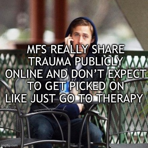 Ryan Gosling Starbucks | MFS REALLY SHARE TRAUMA PUBLICLY ONLINE AND DON’T EXPECT TO GET PICKED ON LIKE JUST GO TO THERAPY | image tagged in ryan gosling starbucks | made w/ Imgflip meme maker