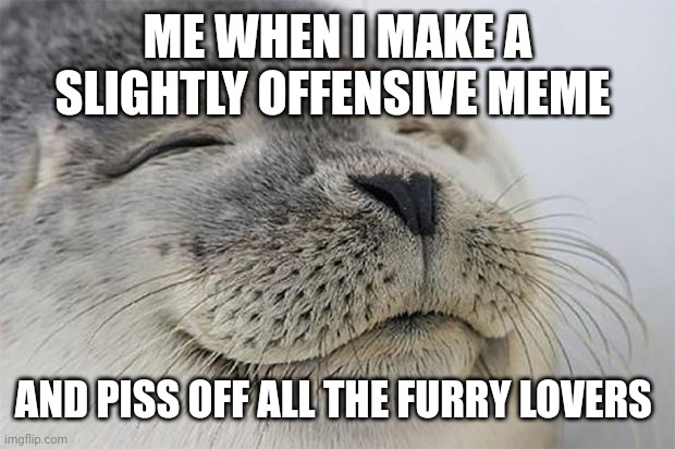 It's so funny to see them get mad and post angry comments that I leave unchecked | ME WHEN I MAKE A SLIGHTLY OFFENSIVE MEME; AND PISS OFF ALL THE FURRY LOVERS | image tagged in memes,satisfied seal,funny,anti furry | made w/ Imgflip meme maker
