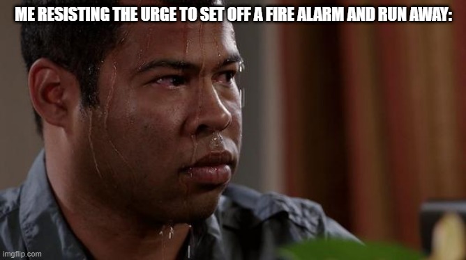 sweating bullets | ME RESISTING THE URGE TO SET OFF A FIRE ALARM AND RUN AWAY: | image tagged in sweating bullets | made w/ Imgflip meme maker