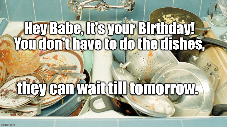 babe, it's your Birthday! | Hey Babe, It's your Birthday! You don't have to do the dishes, they can wait till tomorrow. | image tagged in dirty dishes,marriage | made w/ Imgflip meme maker
