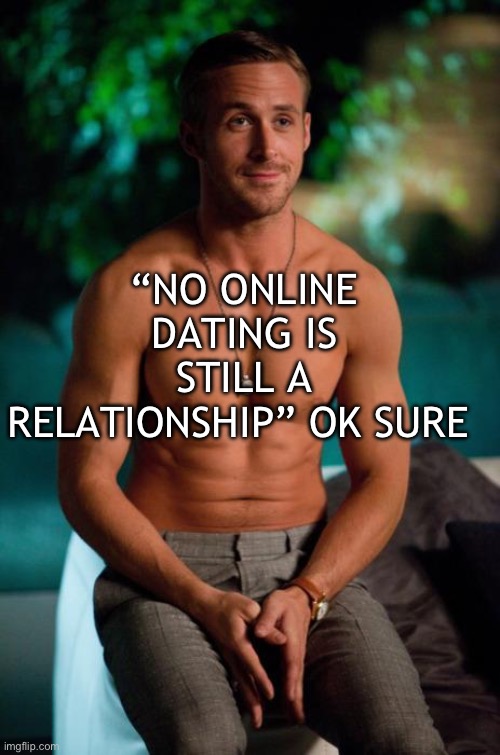 Ryan Gosling | “NO ONLINE DATING IS STILL A RELATIONSHIP” OK SURE | image tagged in ryan gosling | made w/ Imgflip meme maker