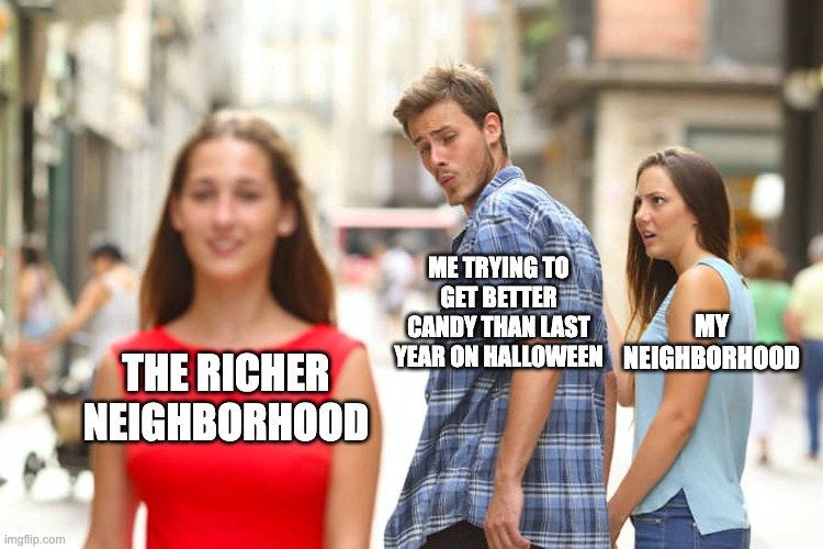 Im gonna ditch my neighborhood on halloween | ME TRYING TO GET BETTER CANDY THAN LAST YEAR ON HALLOWEEN; MY NEIGHBORHOOD; THE RICHER NEIGHBORHOOD | image tagged in memes,distracted boyfriend,halloween,candy,funny | made w/ Imgflip meme maker