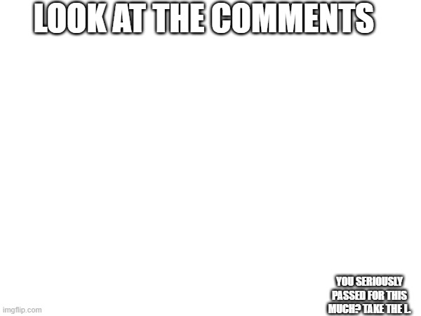 Look at the top of the image | LOOK AT THE COMMENTS; YOU SERIOUSLY PASSED FOR THIS MUCH? TAKE THE L. | image tagged in puzzle | made w/ Imgflip meme maker