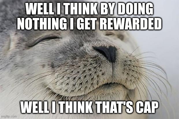 ... | WELL I THINK BY DOING NOTHING I GET REWARDED; WELL I THINK THAT'S CAP | image tagged in memes,satisfied seal | made w/ Imgflip meme maker