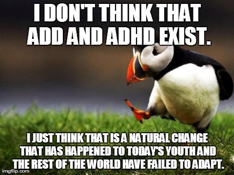Unpopular Opinion Puffin Meme | I DON'T THINK THAT ADD AND ADHD EXIST. I JUST THINK THAT IS A NATURAL CHANGE THAT HAS HAPPENED TO TODAY'S YOUTH AND THE REST OF THE WORLD HA | image tagged in memes,unpopular opinion puffin,AdviceAnimals | made w/ Imgflip meme maker