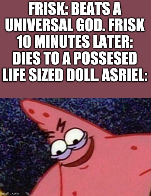 This happened to me after beating asriel | FRISK: BEATS A UNIVERSAL GOD. FRISK 10 MINUTES LATER: DIES TO A POSSESED LIFE SIZED DOLL. ASRIEL: | image tagged in evil patrick,undertale | made w/ Imgflip meme maker