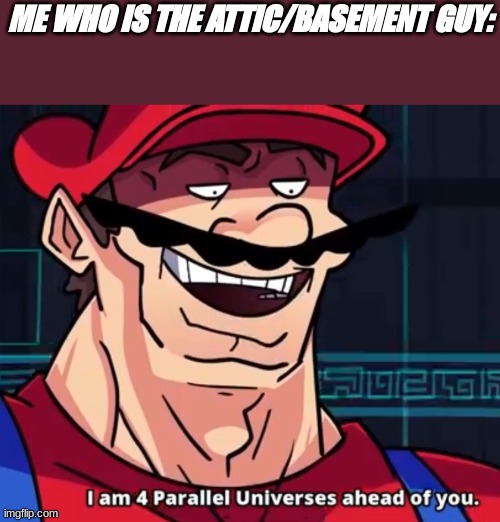 I Am 4 Parallel Universes Ahead Of You | ME WHO IS THE ATTIC/BASEMENT GUY: | image tagged in i am 4 parallel universes ahead of you | made w/ Imgflip meme maker