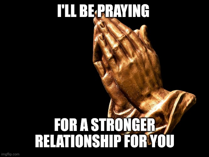 Praying hands | I'LL BE PRAYING FOR A STRONGER RELATIONSHIP FOR YOU | image tagged in praying hands | made w/ Imgflip meme maker