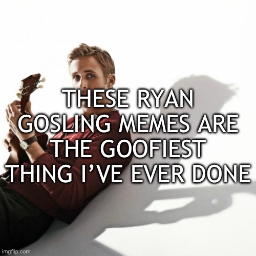 ryan gosling | THESE RYAN GOSLING MEMES ARE THE GOOFIEST THING I’VE EVER DONE | image tagged in ryan gosling | made w/ Imgflip meme maker