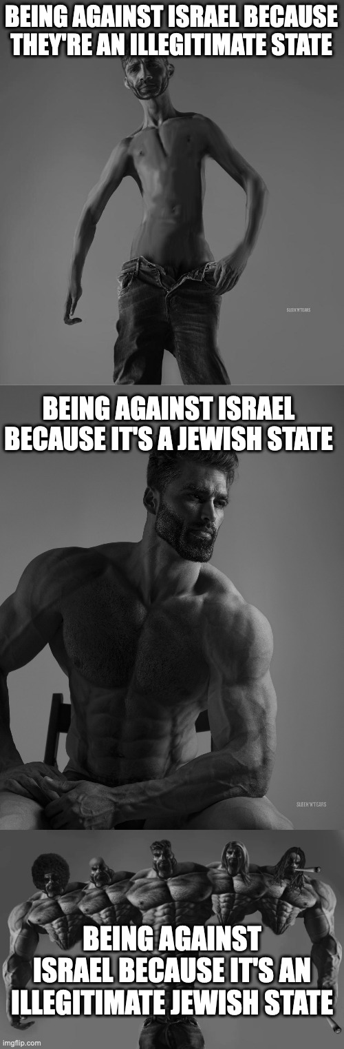 Free Palestine lmao | BEING AGAINST ISRAEL BECAUSE THEY'RE AN ILLEGITIMATE STATE; BEING AGAINST ISRAEL BECAUSE IT'S A JEWISH STATE; BEING AGAINST ISRAEL BECAUSE IT'S AN ILLEGITIMATE JEWISH STATE | image tagged in nu-chad,giga chad,gigachad | made w/ Imgflip meme maker